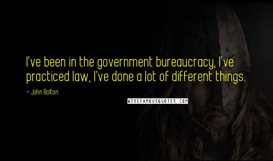 John Bolton quotes: I've been in the government bureaucracy, I've practiced law, I've done a lot of different things.