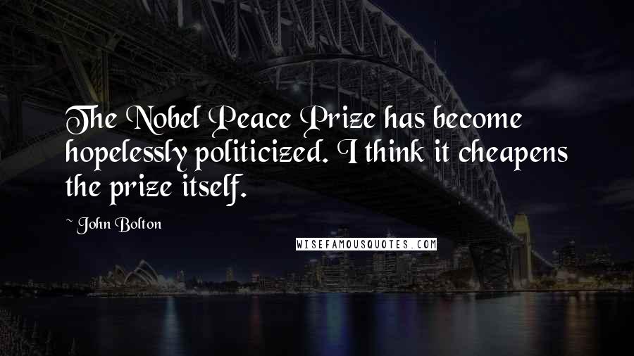 John Bolton quotes: The Nobel Peace Prize has become hopelessly politicized. I think it cheapens the prize itself.