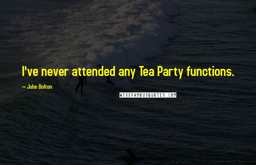 John Bolton quotes: I've never attended any Tea Party functions.