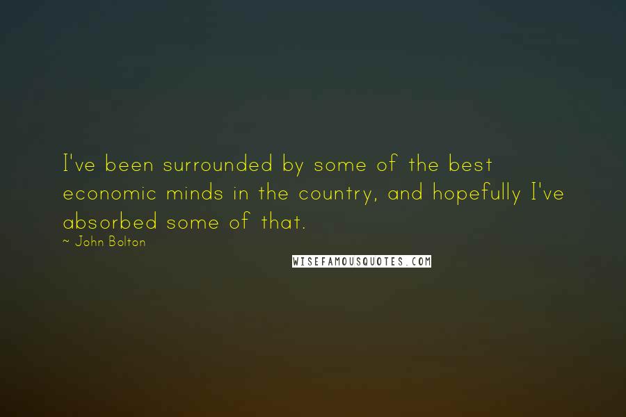 John Bolton quotes: I've been surrounded by some of the best economic minds in the country, and hopefully I've absorbed some of that. John Bolton quotes: I've been surrounded by some of the best economic minds in the country, and hopefully I've absorbed some of that.