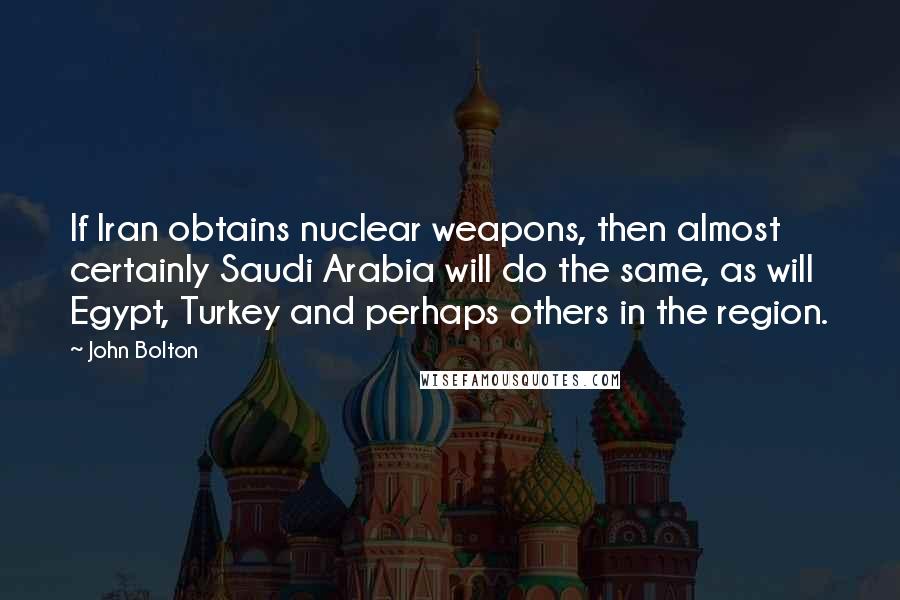 John Bolton quotes: If Iran obtains nuclear weapons, then almost certainly Saudi Arabia will do the same, as will Egypt, Turkey and perhaps others in the region.