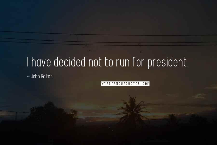 John Bolton quotes: I have decided not to run for president.
