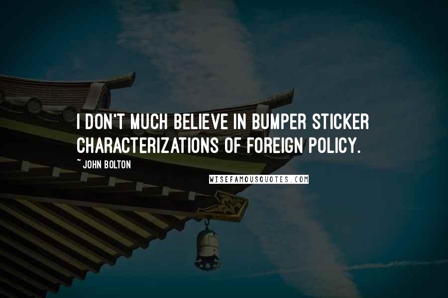 John Bolton quotes: I don't much believe in bumper sticker characterizations of foreign policy.