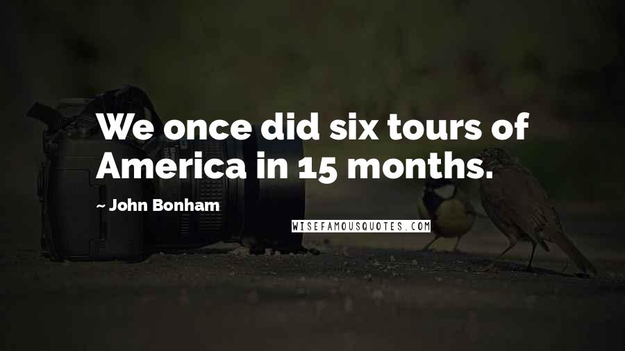 John Bonham quotes: We once did six tours of America in 15 months.