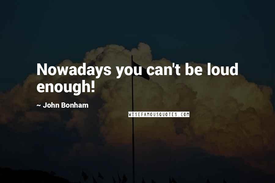 John Bonham quotes: Nowadays you can't be loud enough!