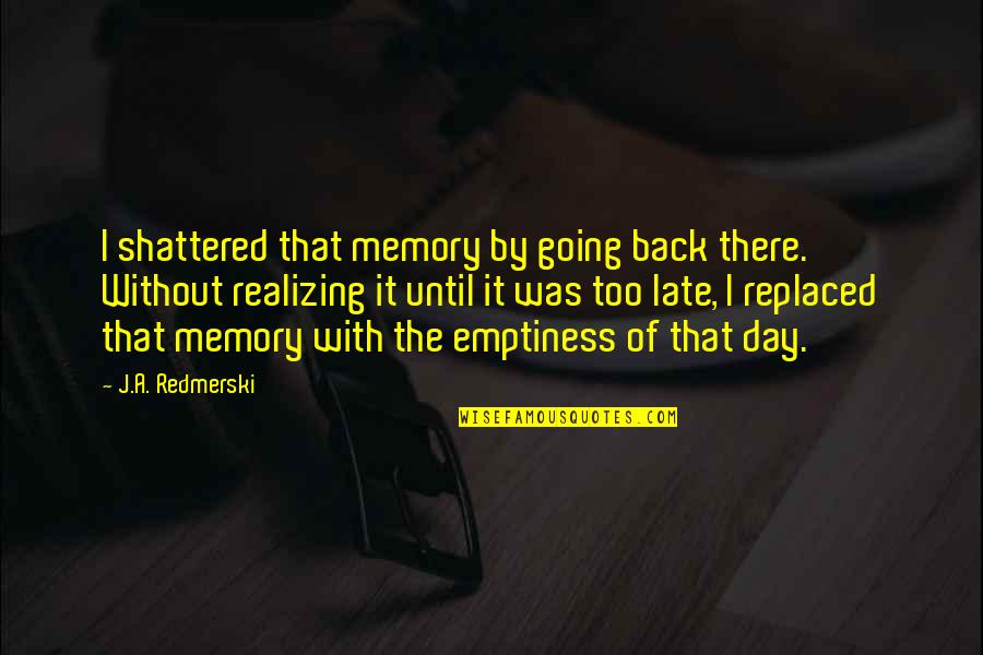 John Booth Quotes By J.A. Redmerski: I shattered that memory by going back there. John Booth Quotes By J.A. Redmerski: I shattered that memory by going back there.