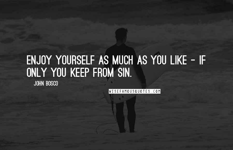 John Bosco quotes: Enjoy yourself as much as you like - if only you keep from sin.