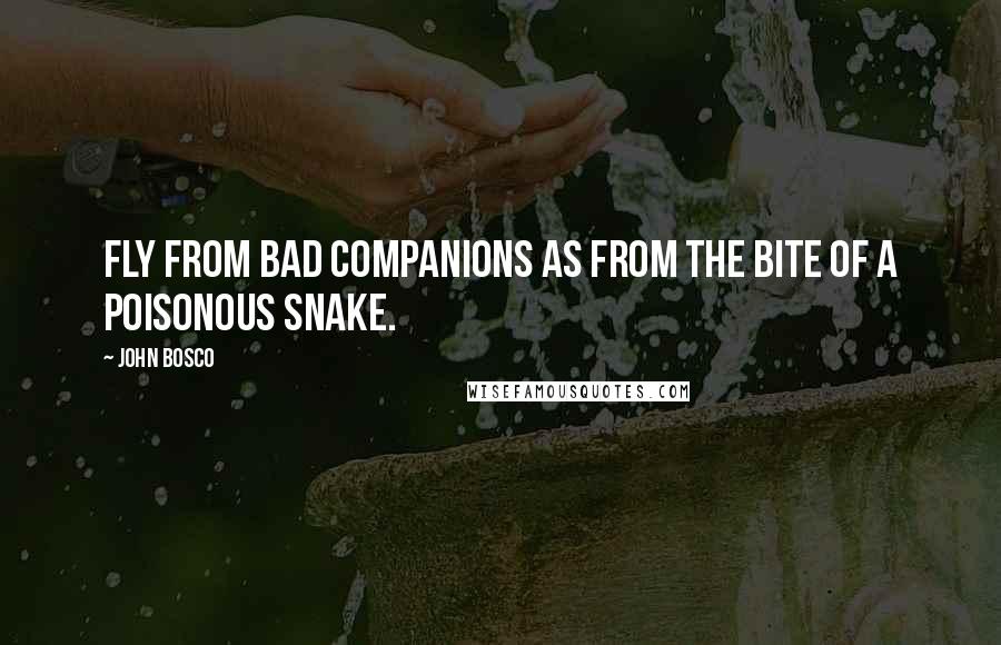 John Bosco quotes: Fly from bad companions as from the bite of a poisonous snake.