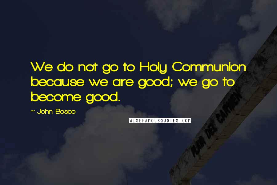 John Bosco quotes: We do not go to Holy Communion because we are good; we go to become good.