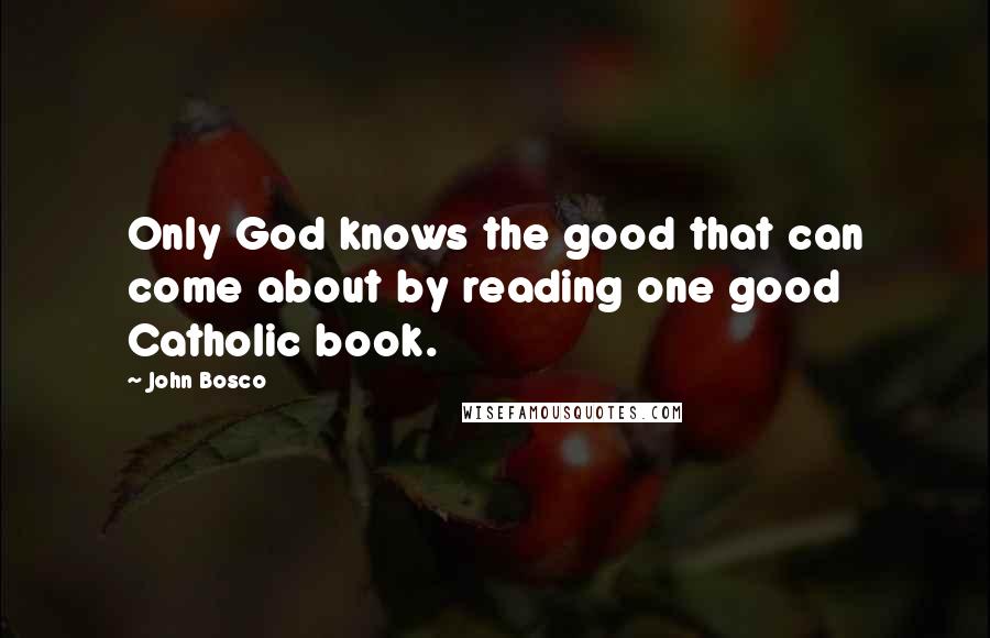 John Bosco quotes: Only God knows the good that can come about by reading one good Catholic book.