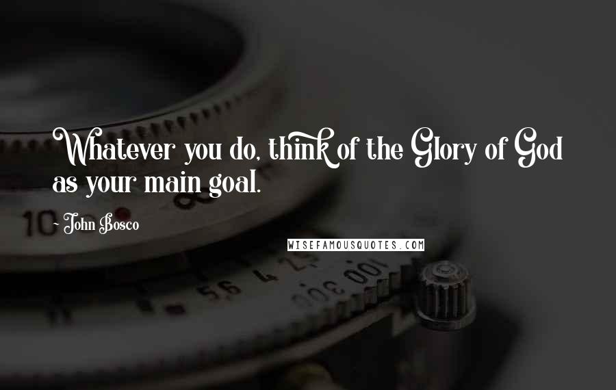 John Bosco quotes: Whatever you do, think of the Glory of God as your main goal.
