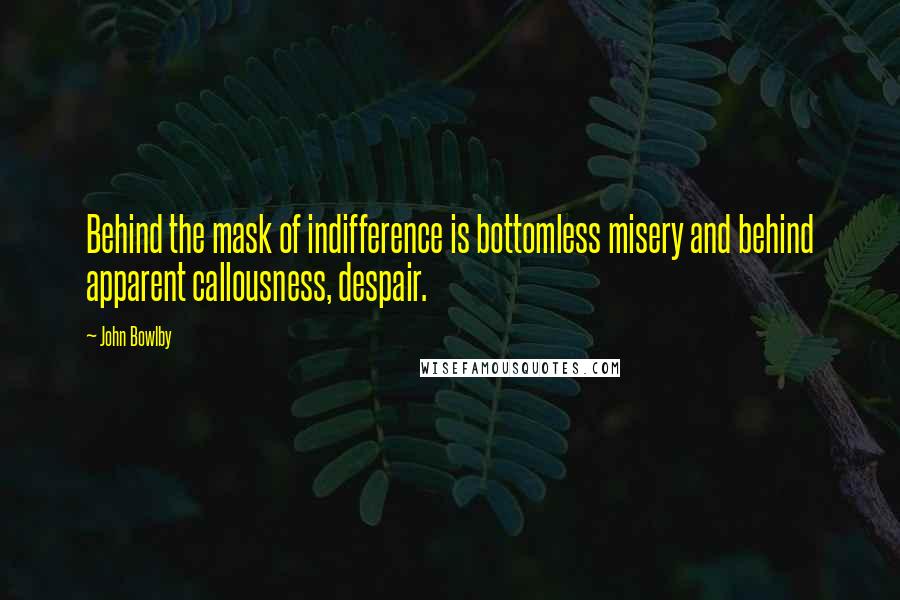 John Bowlby quotes: Behind the mask of indifference is bottomless misery and behind apparent callousness, despair.