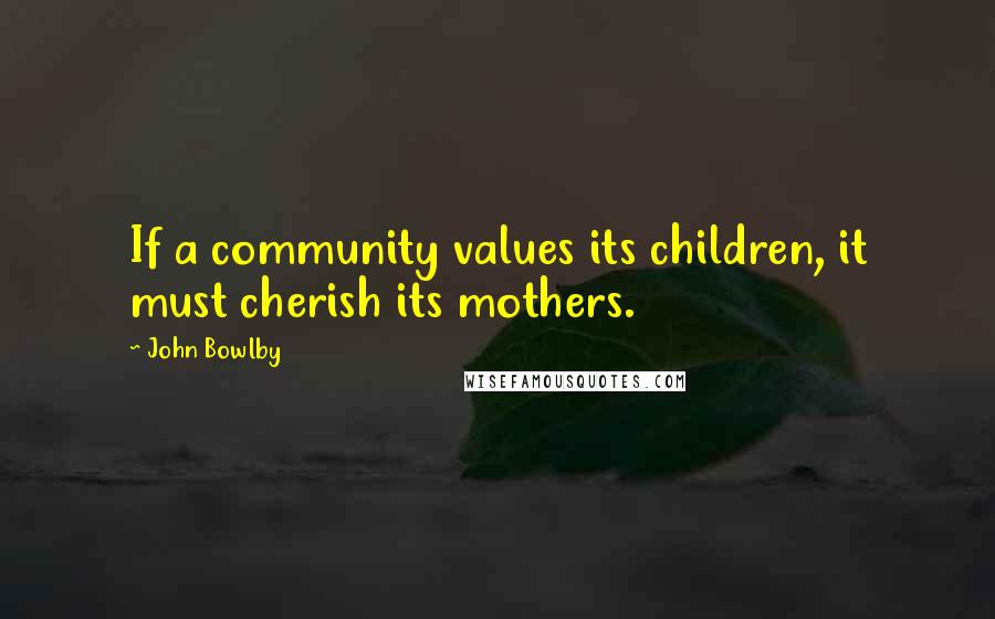 John Bowlby quotes: If a community values its children, it must cherish its mothers.