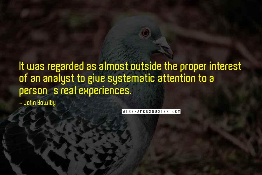 John Bowlby quotes: It was regarded as almost outside the proper interest of an analyst to give systematic attention to a person's real experiences. John Bowlby quotes: It was regarded as almost outside the proper interest of an analyst to give systematic attention to a person's real experiences.