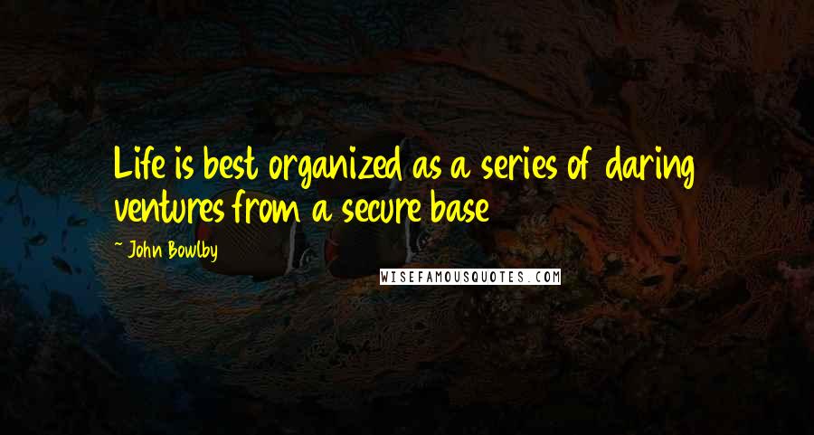 John Bowlby quotes: Life is best organized as a series of daring ventures from a secure base