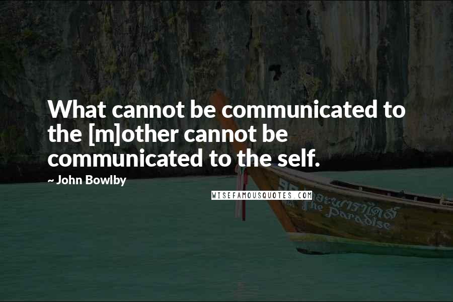 John Bowlby quotes: What cannot be communicated to the [m]other cannot be communicated to the self.