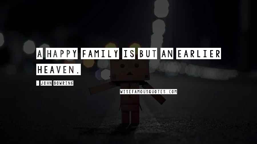 John Bowring quotes: A happy family is but an earlier heaven.