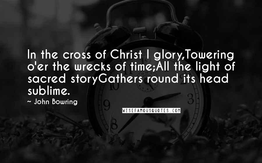 John Bowring quotes: In the cross of Christ I glory,Towering o'er the wrecks of time;All the light of sacred storyGathers round its head sublime.