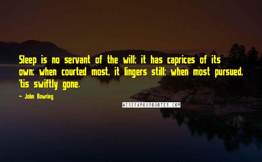 John Bowring quotes: Sleep is no servant of the will; it has caprices of its own; when courted most, it lingers still; when most pursued, 'tis swiftly gone.