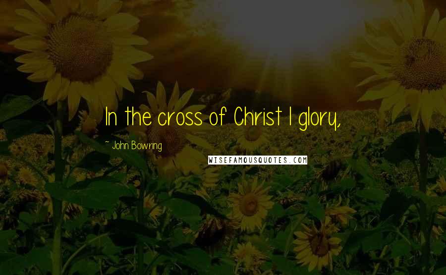 John Bowring quotes: In the cross of Christ I glory,