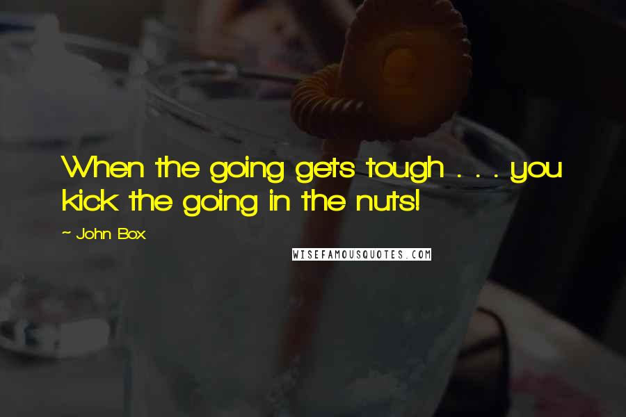 John Box quotes: When the going gets tough . . . you kick the going in the nuts!
