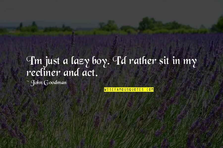 John Boy Quotes By John Goodman: I'm just a lazy boy. I'd rather sit