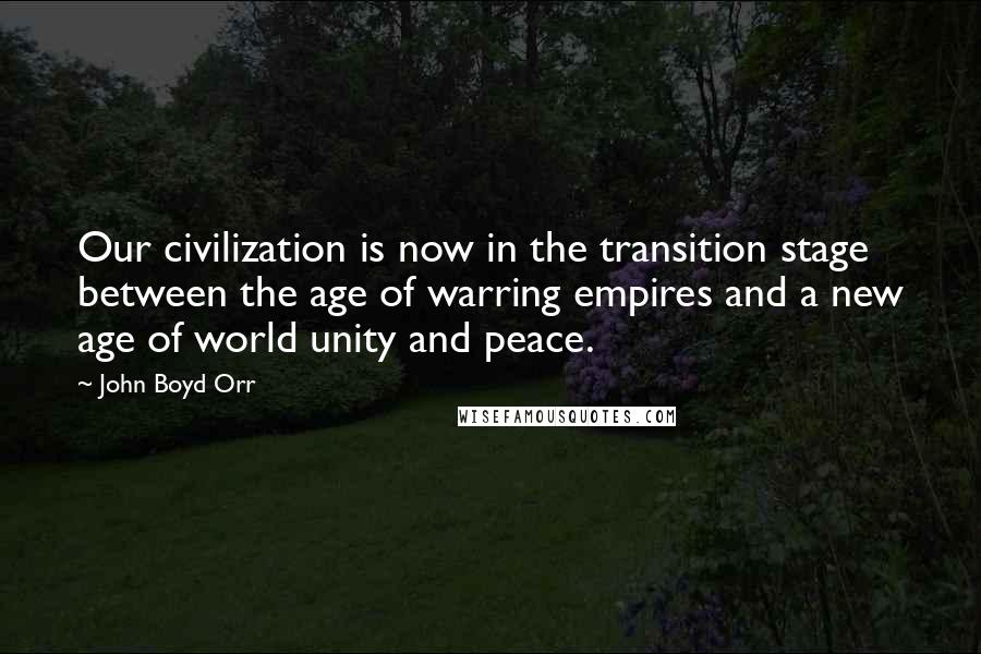 John Boyd Orr quotes: Our civilization is now in the transition stage between the age of warring empires and a new age of world unity and peace.