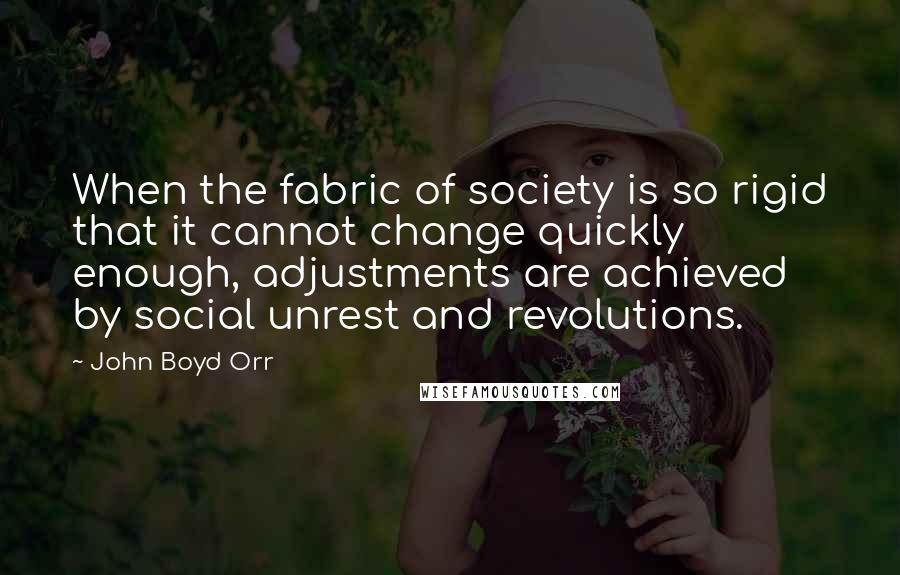 John Boyd Orr quotes: When the fabric of society is so rigid that it cannot change quickly enough, adjustments are achieved by social unrest and revolutions.