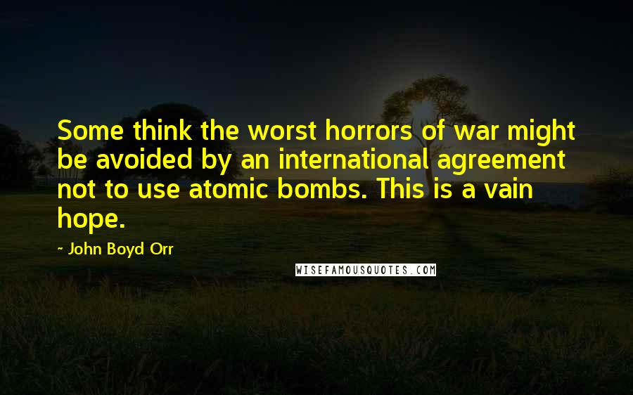 John Boyd Orr quotes: Some think the worst horrors of war might be avoided by an international agreement not to use atomic bombs. This is a vain hope.
