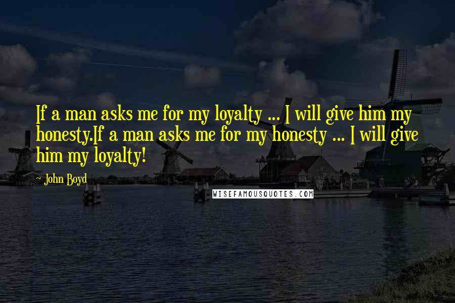 John Boyd quotes: If a man asks me for my loyalty ... I will give him my honesty.If a man asks me for my honesty ... I will give him my loyalty!