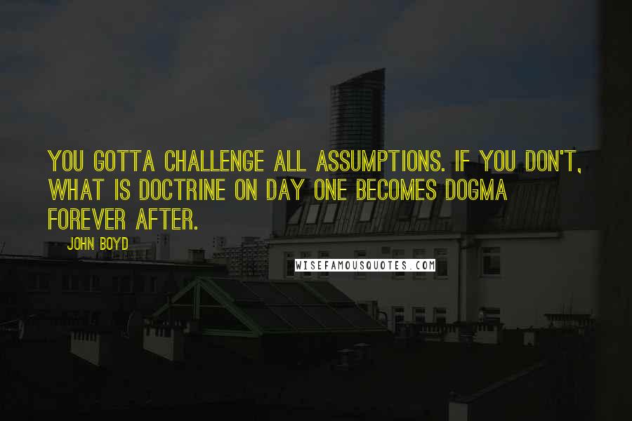 John Boyd quotes: You gotta challenge all assumptions. If you don't, what is doctrine on day one becomes dogma forever after.