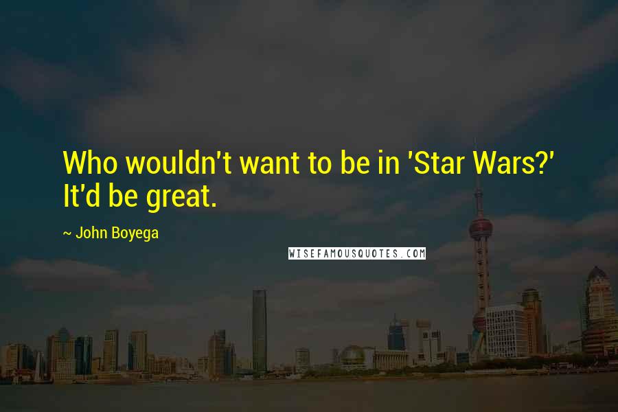 John Boyega quotes: Who wouldn't want to be in 'Star Wars?' It'd be great.
