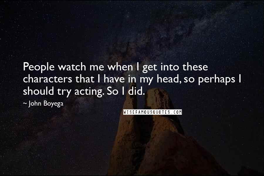 John Boyega quotes: People watch me when I get into these characters that I have in my head, so perhaps I should try acting. So I did.