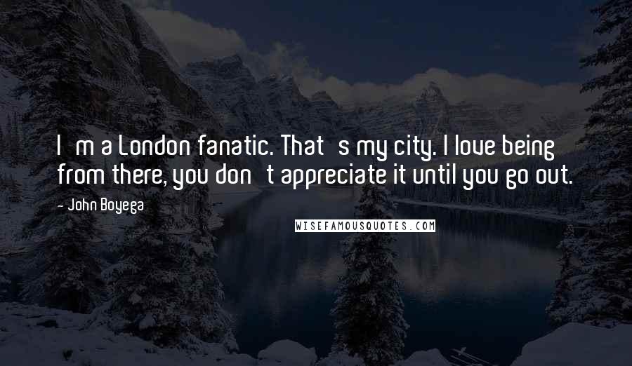 John Boyega quotes: I'm a London fanatic. That's my city. I love being from there, you don't appreciate it until you go out. John Boyega quotes: I'm a London fanatic. That's my city. I love being from there, you don't appreciate it until you go out.