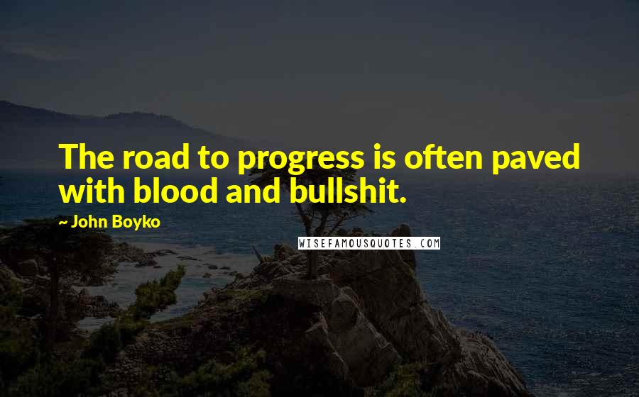 John Boyko quotes: The road to progress is often paved with blood and bullshit.