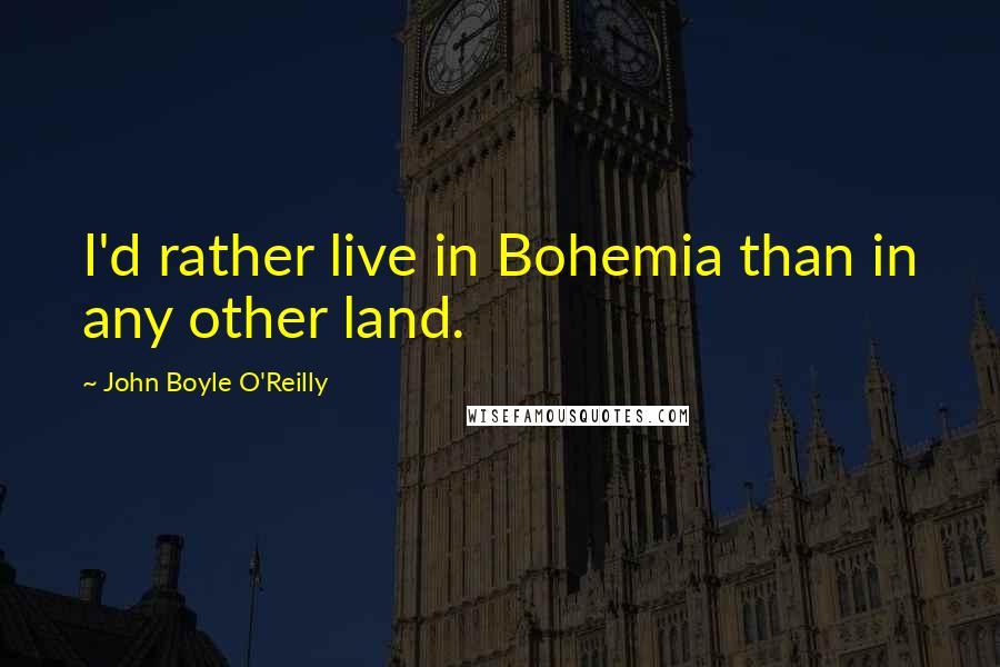 John Boyle O'Reilly quotes: I'd rather live in Bohemia than in any other land.