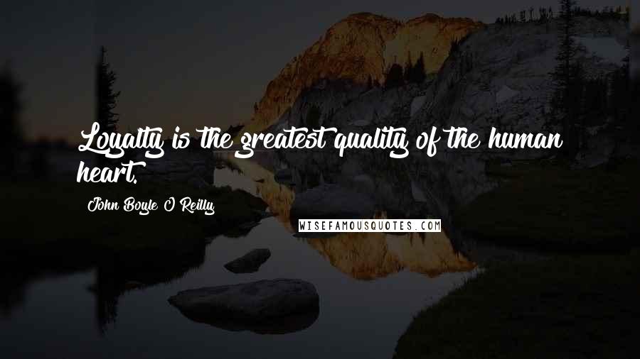 John Boyle O'Reilly quotes: Loyalty is the greatest quality of the human heart.