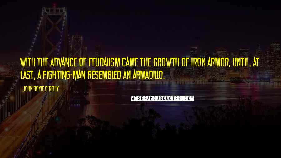 John Boyle O'Reilly quotes: With the advance of feudalism came the growth of iron armor, until, at last, a fighting-man resembled an armadillo.