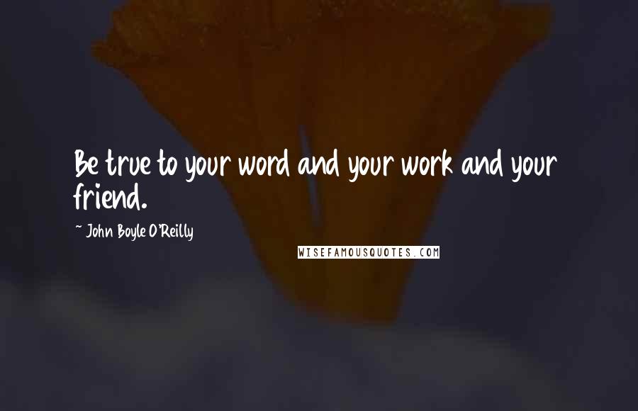 John Boyle O'Reilly quotes: Be true to your word and your work and your friend.