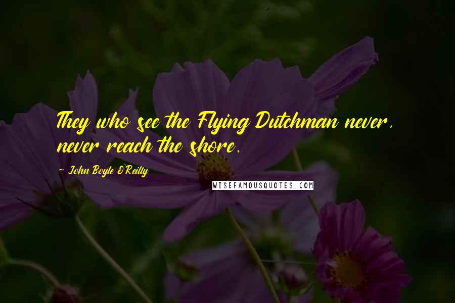 John Boyle O'Reilly quotes: They who see the Flying Dutchman never, never reach the shore.