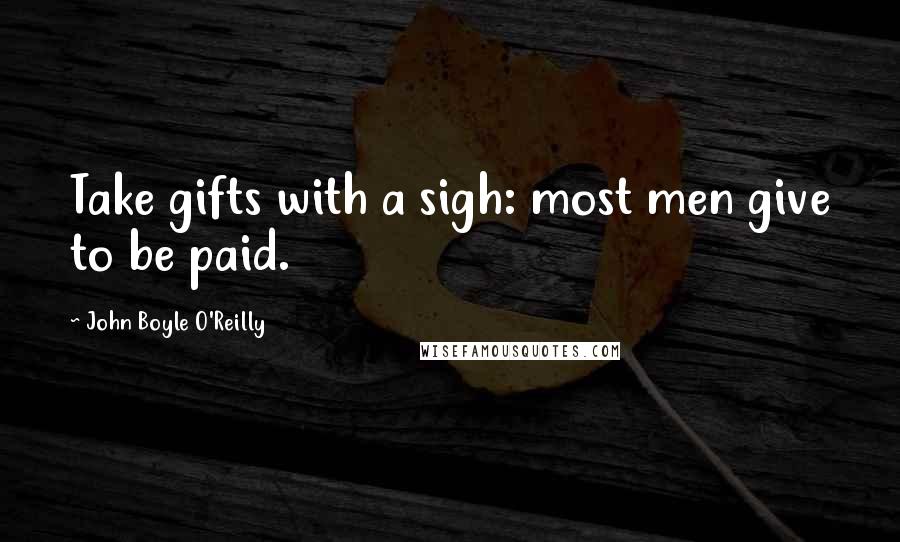 John Boyle O'Reilly quotes: Take gifts with a sigh: most men give to be paid.