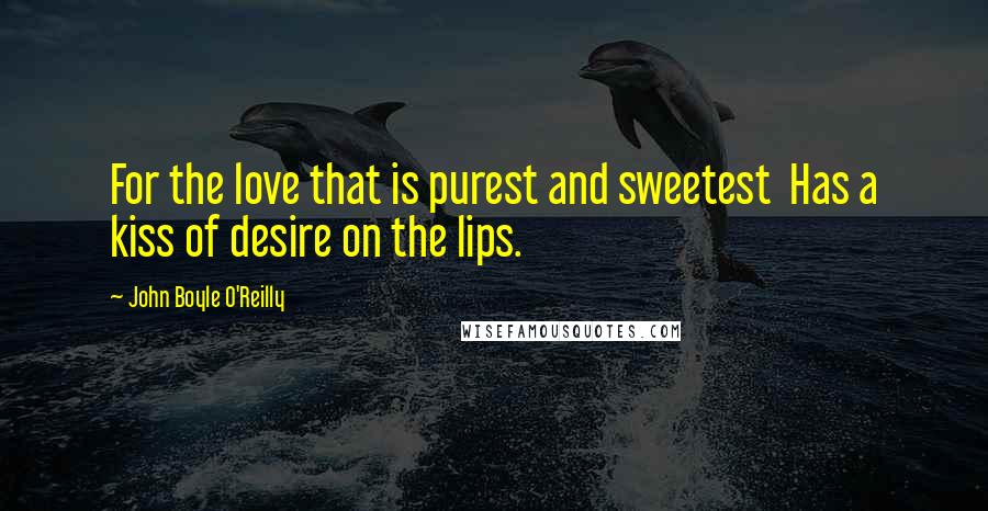 John Boyle O'Reilly quotes: For the love that is purest and sweetest Has a kiss of desire on the lips.
