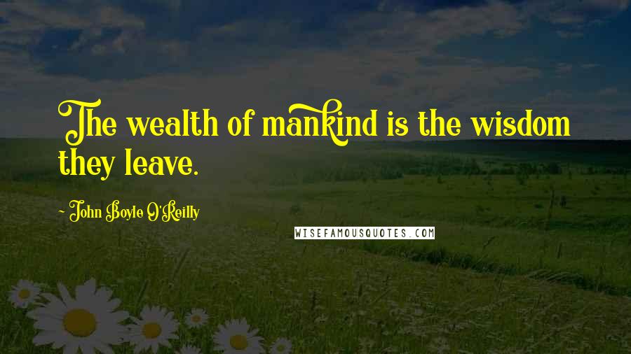 John Boyle O'Reilly quotes: The wealth of mankind is the wisdom they leave.