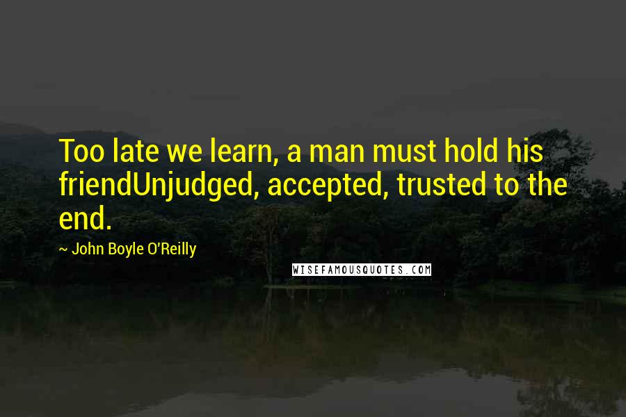 John Boyle O'Reilly quotes: Too late we learn, a man must hold his friendUnjudged, accepted, trusted to the end.