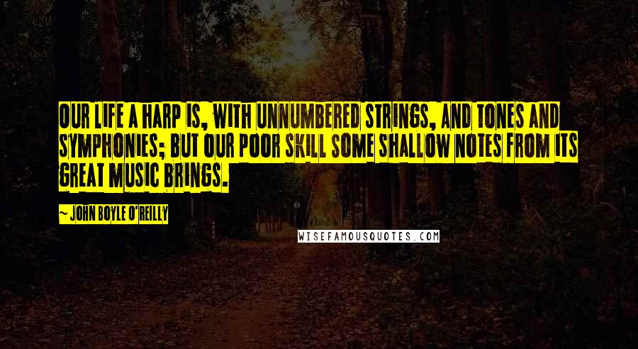 John Boyle O'Reilly quotes: Our life a harp is, with unnumbered strings, And tones and symphonies; but our poor skill Some shallow notes from its great music brings.