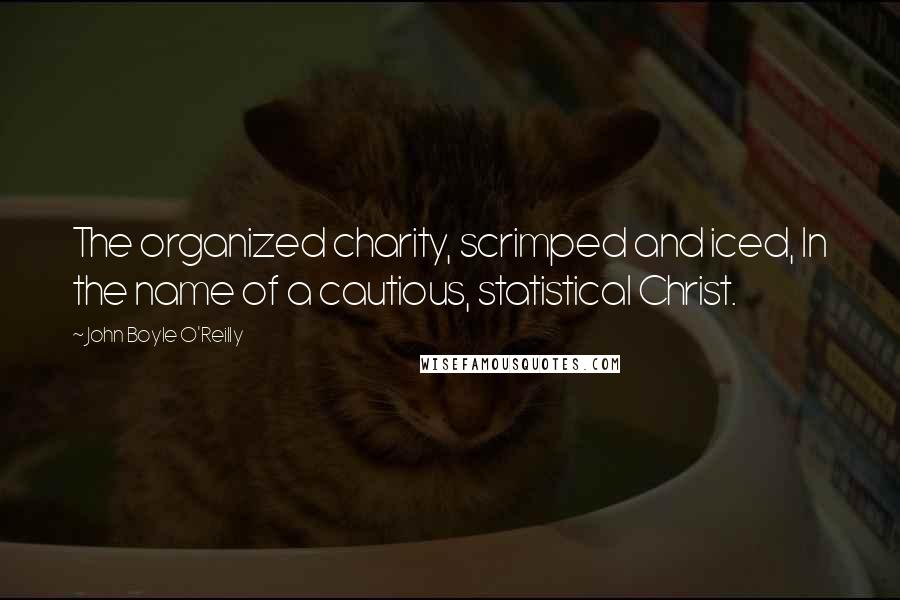 John Boyle O'Reilly quotes: The organized charity, scrimped and iced, In the name of a cautious, statistical Christ.