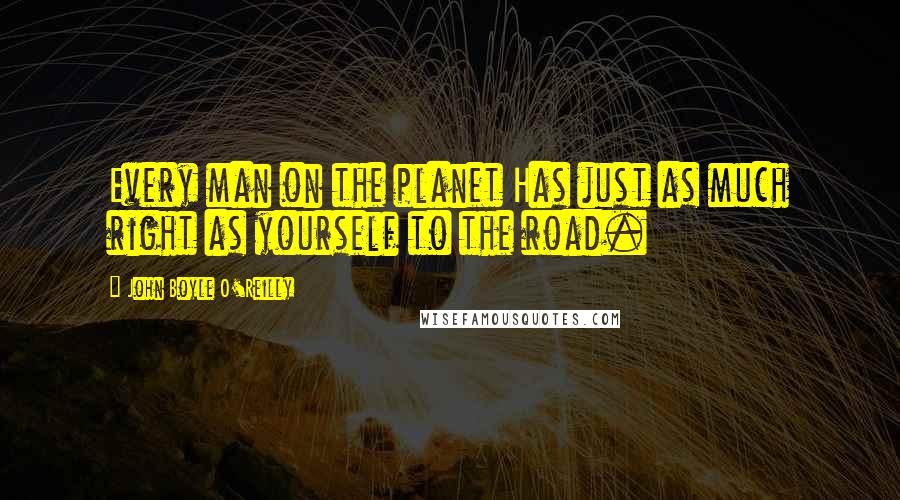 John Boyle O'Reilly quotes: Every man on the planet Has just as much right as yourself to the road.