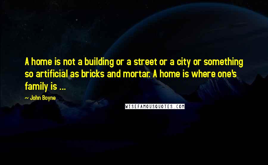 John Boyne quotes: A home is not a building or a street or a city or something so artificial as bricks and mortar. A home is where one's family is ...