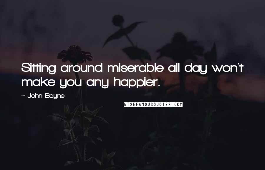 John Boyne quotes: Sitting around miserable all day won't make you any happier.