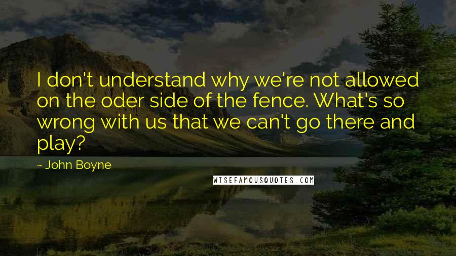 John Boyne quotes: I don't understand why we're not allowed on the oder side of the fence. What's so wrong with us that we can't go there and play?